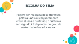 Poderá ser realizada pelo professor,
pelos alunos ou conjuntamente
entre alunos e professor, o critério a
ser seguido irá depender do grau de
maturidade dos educandos.
ESCOLHA DO TEMA
 