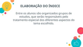 Entre os alunos são organizados grupos de
estudos, que serão responsáveis pelo
tratamento especial dos diferentes aspectos do
tema escolhido.
ELABORAÇÃO DO ÍNDICE
 