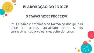 3 ETAPAS NESSE PROCESSO
2º - O índice é ampliado na formação dos grupos
onde os alunos socializam entre si os
conhecimentos prévios a respeito do tema;
ELABORAÇÃO DO ÍNDICE
 