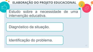 47
ELABORAÇÃO DO PROJETO EDUCACIONAL
Estudo sobre a necessidade de uma
intervenção educativa.
Diagnóstico da situação.
Identificação do problema.
 