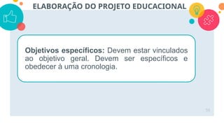 55
ELABORAÇÃO DO PROJETO EDUCACIONAL
Objetivos específicos: Devem estar vinculados
ao objetivo geral. Devem ser específicos e
obedecer à uma cronologia.
 