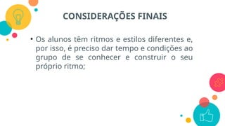 • Os alunos têm ritmos e estilos diferentes e,
por isso, é preciso dar tempo e condições ao
grupo de se conhecer e construir o seu
próprio ritmo;
CONSIDERAÇÕES FINAIS
 