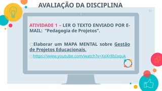 ATIVIDADE 1 – LER O TEXTO ENVIADO POR E-
MAIL: “Pedagogia de Projetos”.
○Elaborar um MAPA MENTAL sobre Gestão
de Projetos Educacionais.
○https://www.youtube.com/watch?v=XoXr8bIaquk
65
AVALIAÇÃO DA DISCIPLINA
 