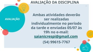 AVALIAÇÃO
Ambas atividades deverão
ser realizadas
individualmente no período
da tarde e enviadas 05/07 às
19h no e-mail:
saianicrespi@gmail.com
(54) 99615-7767
71
AVALIAÇÃO DA DISCIPLINA
 