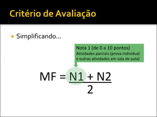    Simplificando...
                       Nota 1 (de 0 a 10 pontos)
                       Atividades parciais (prova individual
                       e outras atividades em sala de aula)



            MF = N1 + N2
                    2
 
