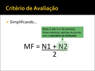    Simplificando...
                       Nota 2 (de 0 a 10 pontos)
                       Prova individual, aplicada de acordo
                       com o calendário da instituição



            MF = N1 + N2
                    2
 