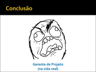 Gerente de Projeto
  (na vida real)
 