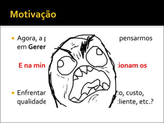    Agora, a principal motivação para pensarmos
    em Gerenciamento de Projetos:

    E na minha empresa, como funcionam os
                   projetos?

   Enfrentamos problemas com prazo, custo,
    qualidade, escopo, satisfação do cliente, etc.?
 