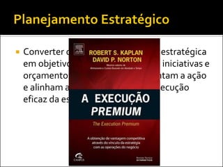   Converter declarações da direção estratégica
    em objetivos, indicadores, metas, iniciativas e
    orçamentos específicos, que orientam a ação
    e alinham a organização para a execução
    eficaz da estratégia
 