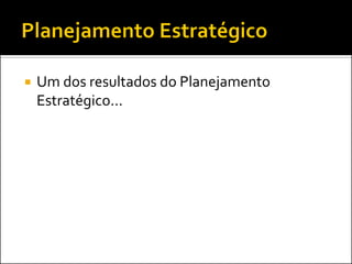    Um dos resultados do Planejamento
    Estratégico...
 