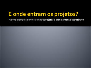Alguns exemplos do vínculo entre projetos e planejamento estratégico
 