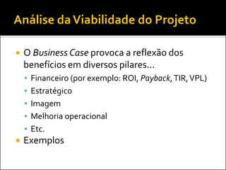    O Business Case provoca a reflexão dos
    benefícios em diversos pilares...
     Financeiro (por exemplo: ROI, Payback, TIR, VPL)
     Estratégico
     Imagem
     Melhoria operacional
     Etc.
   Exemplos
 