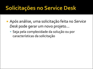    Após análise, uma solicitação feita no Service
    Desk pode gerar um novo projeto...
     Seja pela complexidade da solução ou por
     características da solicitação
 