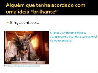     Sim, acontece...

                                                            Cliente / Chefe empolgado,
                                                            apresentando sua ideia sensacional
                                                            de novo projeto!




Fonte: http://www.dvdizzy.com/dinosaurs-seasons1and2.html
 