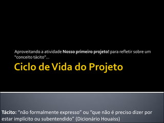 Aproveitando a atividade Nosso primeiro projeto! para refletir sobre um
“conceito tácito”...
Tácito: “não formalmente expresso” ou “que não é preciso dizer por
estar implícito ou subentendido” (Dicionário Houaiss)
 
