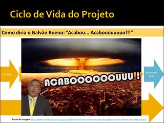 Execução
Monitoramento
Encerram
ento
Iniciação Planejamento
Como diria o Galvão Bueno: “Acabou... Acabooouuuuu!!!”
Fonte da imagem: http://www.estadiovip.com.br/32625/trailer-do-fim-do-mundo-narrado-por-galvao-bueno-bomba-nas-redes-sociais/
 