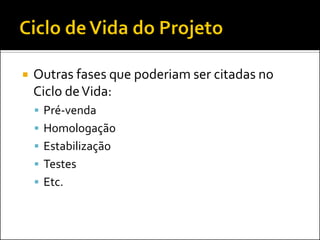  Outras fases que poderiam ser citadas no
Ciclo deVida:
 Pré-venda
 Homologação
 Estabilização
 Testes
 Etc.
 