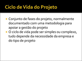  Conjunto de fases do projeto, normalmente
documentado com uma metodologia para
apoiar a gestão do projeto
 O ciclo de vida pode ser simples ou complexo,
tudo depende da necessidade da empresa e
do tipo de projeto
 