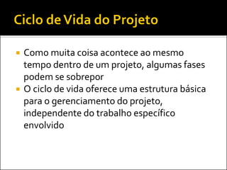  Como muita coisa acontece ao mesmo
tempo dentro de um projeto, algumas fases
podem se sobrepor
 O ciclo de vida oferece uma estrutura básica
para o gerenciamento do projeto,
independente do trabalho específico
envolvido
 