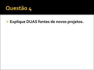 

Explique DUAS fontes de novos projetos.

 
