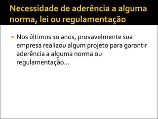 

Nos últimos 10 anos, provavelmente sua
empresa realizou algum projeto para garantir
aderência a alguma norma ou
regulamentação...

 