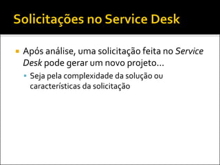 

Após análise, uma solicitação feita no Service
Desk pode gerar um novo projeto...
 Seja pela complexidade da solução ou

características da solicitação

 