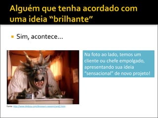 

Sim, acontece...
Na foto ao lado, temos um
cliente ou chefe empolgado,
apresentando sua ideia
“sensacional” de novo projeto!

Fonte: http://www.dvdizzy.com/dinosaurs-seasons1and2.html

 