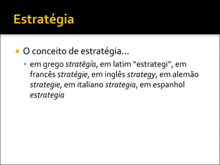 

O conceito de estratégia...
 em grego stratēgía, em latim “estrategi”, em

francês stratégie, em inglês strategy, em alemão
strategie, em italiano strategia, em espanhol
estrategia

 