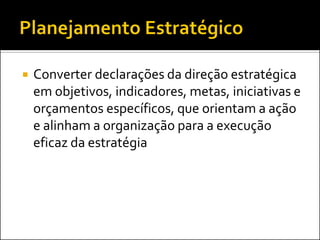 

Converter declarações da direção estratégica
em objetivos, indicadores, metas, iniciativas e
orçamentos específicos, que orientam a ação
e alinham a organização para a execução
eficaz da estratégia

 