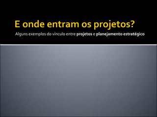 Alguns exemplos do vínculo entre projetos e planejamento estratégico

 