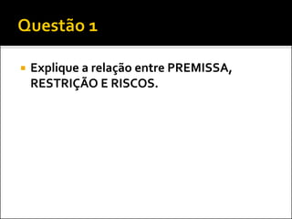 

Explique a relação entre PREMISSA,
RESTRIÇÃO E RISCOS.

 