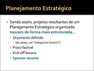 

Sendo assim, projetos resultantes de um
Planejamento Estratégico organizado
nascem de forma mais estruturada...
 Orçamento definido
▪ (ás vezes, um “cheque em branco”)
 Prazo factível
 Kick-off bacana

 Sponsor atuante

 