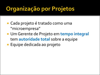 




Cada projeto é tratado como uma
“microempresa”
Um Gerente de Projeto em tempo integral
tem autoridade total sobre a equipe
Equipe dedicada ao projeto

 