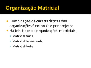 



Combinação de características das
organizações funcionais e por projetos
Há três tipos de organizações matriciais:
 Matricial fraca
 Matricial balanceada
 Matricial forte

 