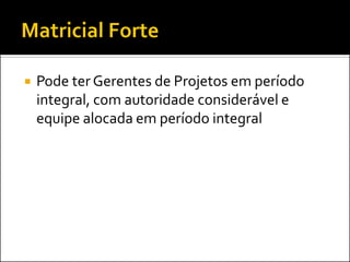 

Pode ter Gerentes de Projetos em período
integral, com autoridade considerável e
equipe alocada em período integral

 