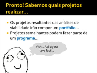  Os projetos resultantes das análises de
viabilidade irão compor um portfólio...
 Projetos semelhantes podem fazer parte de
um programa...
Vish... Até agora
tava fácil...
 