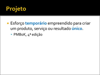  Esforço temporário empreendido para criar
um produto, serviço ou resultado único.
 PMBoK, 4ª edição
 