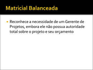  Reconhece a necessidade de um Gerente de
Projetos, embora ele não possua autoridade
total sobre o projeto e seu orçamento
 