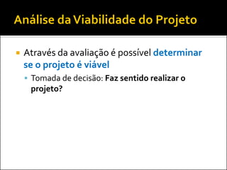  Através da avaliação é possível determinar
se o projeto é viável
 Tomada de decisão: Faz sentido realizar o
projeto?
 