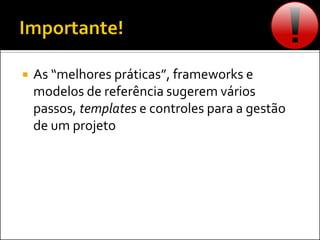  As “melhores práticas”, frameworks e
modelos de referência sugerem vários
passos, templates e controles para a gestão
de um projeto
 