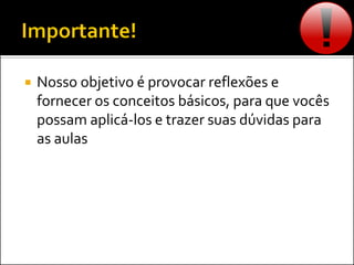  Nosso objetivo é provocar reflexões e
fornecer os conceitos básicos, para que vocês
possam aplicá-los e trazer suas dúvidas para
as aulas
 