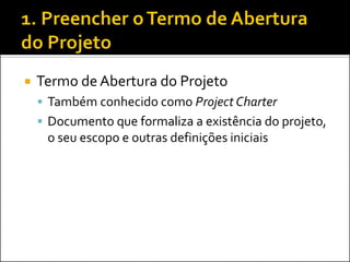  Termo de Abertura do Projeto
 Também conhecido como Project Charter
 Documento que formaliza a existência do projeto,
o seu escopo e outras definições iniciais
 