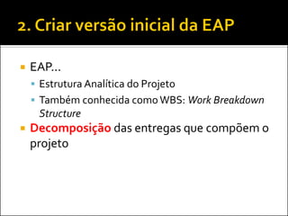  EAP...
 Estrutura Analítica do Projeto
 Também conhecida comoWBS: Work Breakdown
Structure
 Decomposição das entregas que compõem o
projeto
 