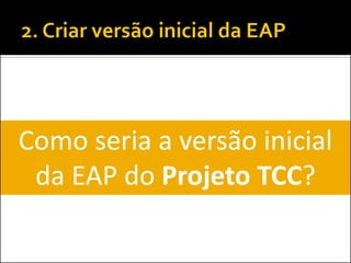 Como seria a versão inicial
da EAP do Projeto TCC?
 