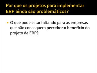 O que pode estar faltando para as empresas
que não conseguem perceber o benefício do
projeto de ERP?
 