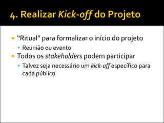  “Ritual” para formalizar o início do projeto
 Reunião ou evento
 Todos os stakeholders podem participar
 Talvez seja necessário um kick-off específico para
cada público
 