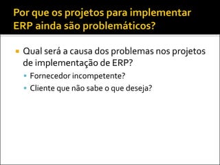  Qual será a causa dos problemas nos projetos
de implementação de ERP?
 Fornecedor incompetente?
 Cliente que não sabe o que deseja?
 