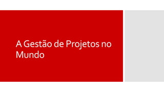AGestão de Projetos no
Mundo
 
