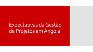 Expectativas daGestão
de Projetos emAngola
 