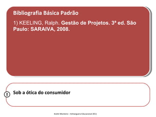 Bibliografia Básica Padrão
    1) KEELING, Ralph. Gestão de Projetos. 3ª ed. São
    Paulo: SARAIVA, 2008.




!   Sob a ótica do consumidor


                     André Monteiro – Anhanguera Educacional 2011
 